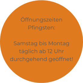 Öffnungszeiten Pfingsten:  Samstag bis Montag täglich ab 12 Uhr durchgehend geöffnet!